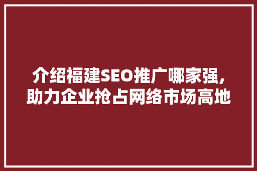 介绍福建SEO推广哪家强,助力企业抢占网络市场高地