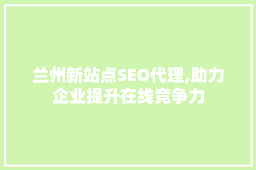兰州新站点SEO代理,助力企业提升在线竞争力