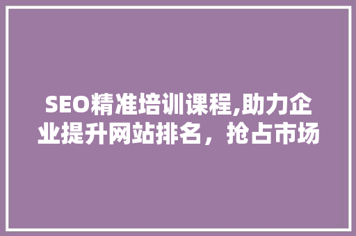 SEO精准培训课程,助力企业提升网站排名，抢占市场先机
