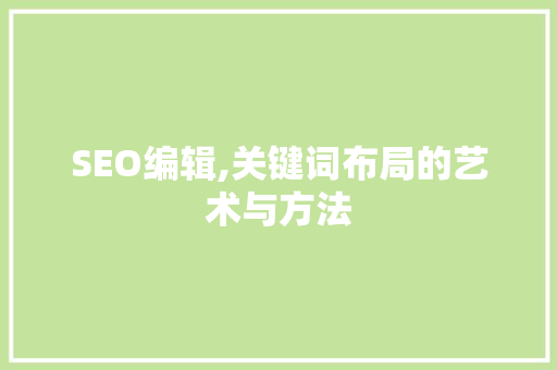 SEO编辑,关键词布局的艺术与方法