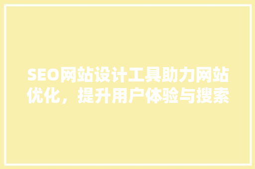 SEO网站设计工具助力网站优化，提升用户体验与搜索引擎排名