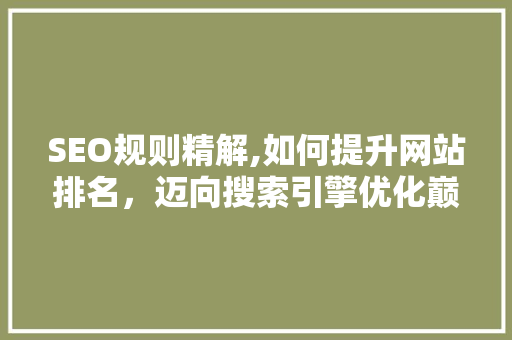 SEO规则精解,如何提升网站排名，迈向搜索引擎优化巅峰