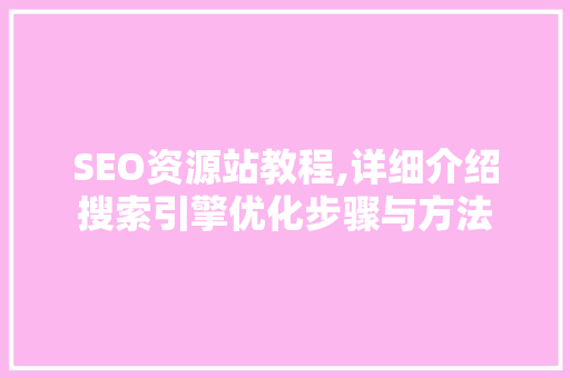 SEO资源站教程,详细介绍搜索引擎优化步骤与方法