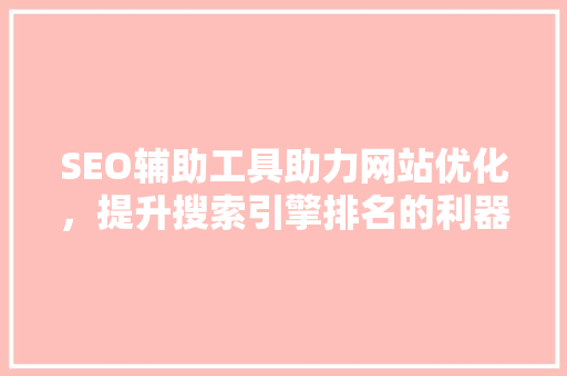 SEO辅助工具助力网站优化，提升搜索引擎排名的利器