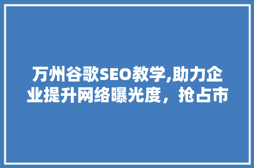 万州谷歌SEO教学,助力企业提升网络曝光度，抢占市场先机