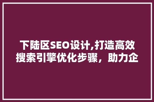 下陆区SEO设计,打造高效搜索引擎优化步骤，助力企业腾飞
