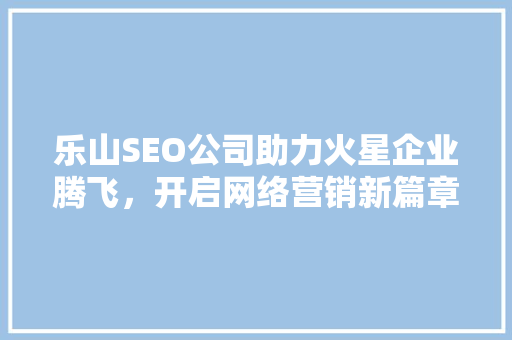 乐山SEO公司助力火星企业腾飞，开启网络营销新篇章