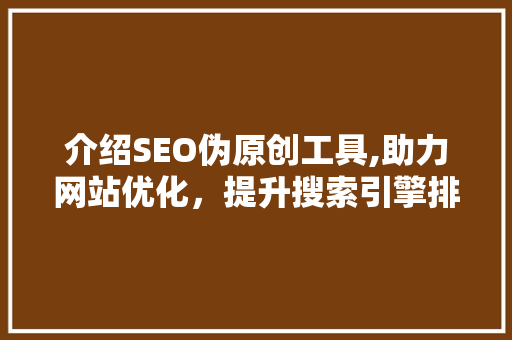 介绍SEO伪原创工具,助力网站优化，提升搜索引擎排名