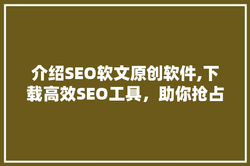 介绍SEO软文原创软件,下载高效SEO工具，助你抢占搜索引擎排名高地
