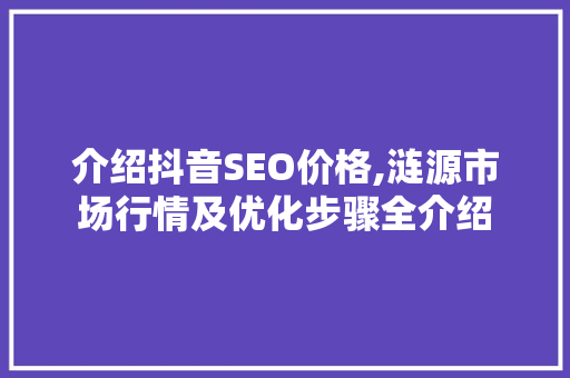 介绍抖音SEO价格,涟源市场行情及优化步骤全介绍