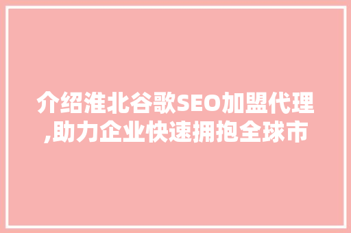介绍淮北谷歌SEO加盟代理,助力企业快速拥抱全球市场