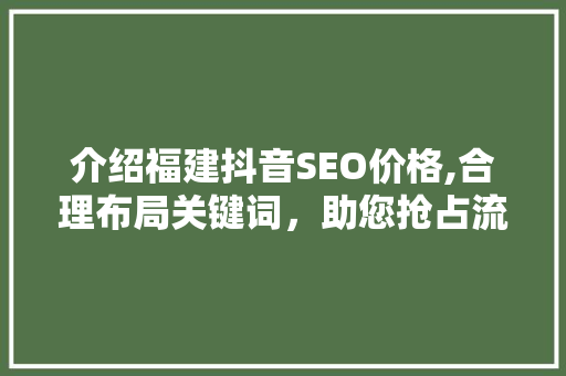 介绍福建抖音SEO价格,合理布局关键词，助您抢占流量红利