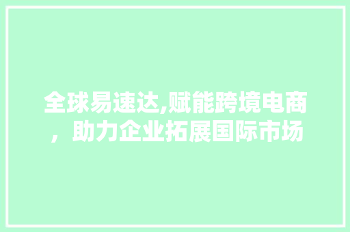 全球易速达,赋能跨境电商，助力企业拓展国际市场
