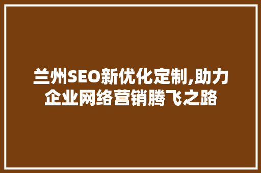 兰州SEO新优化定制,助力企业网络营销腾飞之路  第1张