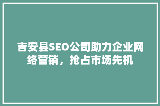 吉安县SEO公司助力企业网络营销，抢占市场先机
