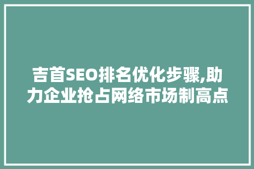 吉首SEO排名优化步骤,助力企业抢占网络市场制高点