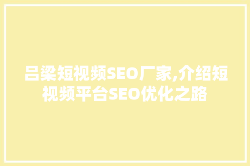 吕梁短视频SEO厂家,介绍短视频平台SEO优化之路