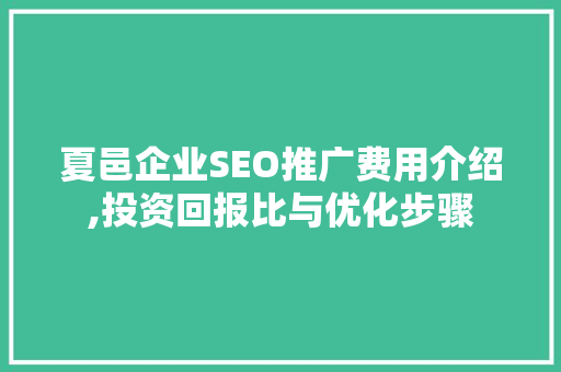 夏邑企业SEO推广费用介绍,投资回报比与优化步骤