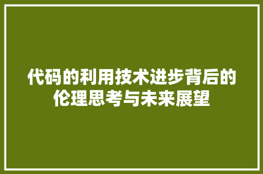 代码的利用技术进步背后的伦理思考与未来展望  第1张
