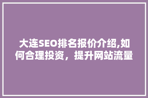 大连SEO排名报价介绍,如何合理投资，提升网站流量与转化率