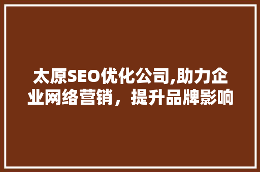 太原SEO优化公司,助力企业网络营销，提升品牌影响力
