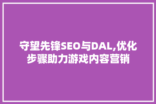 守望先锋SEO与DAL,优化步骤助力游戏内容营销