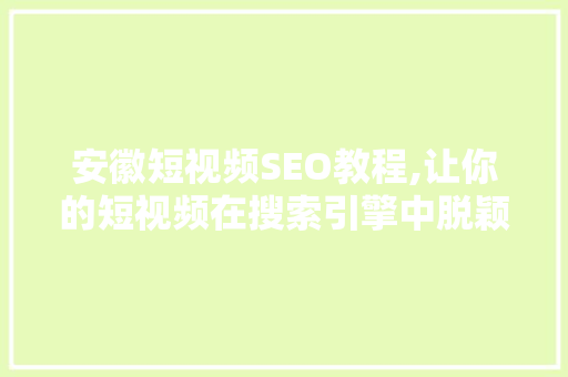 安徽短视频SEO教程,让你的短视频在搜索引擎中脱颖而出