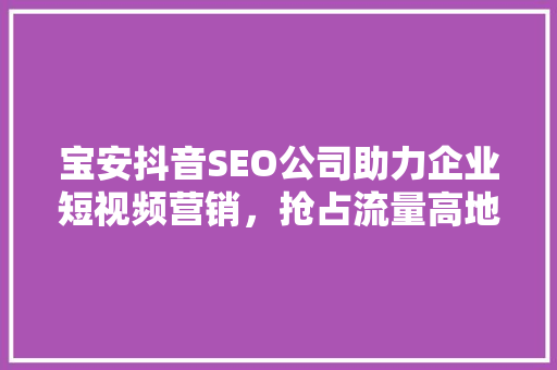 宝安抖音SEO公司助力企业短视频营销，抢占流量高地