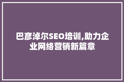 巴彦淖尔SEO培训,助力企业网络营销新篇章