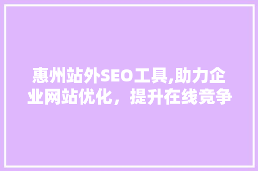惠州站外SEO工具,助力企业网站优化，提升在线竞争力