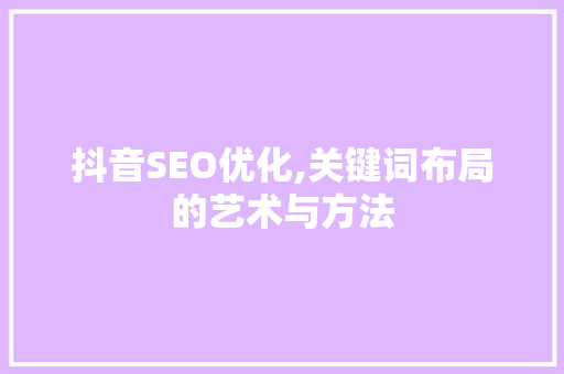 抖音SEO优化,关键词布局的艺术与方法