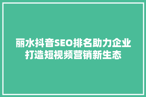 丽水抖音SEO排名助力企业打造短视频营销新生态