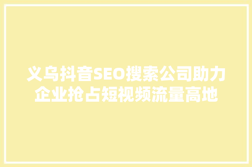 义乌抖音SEO搜索公司助力企业抢占短视频流量高地
