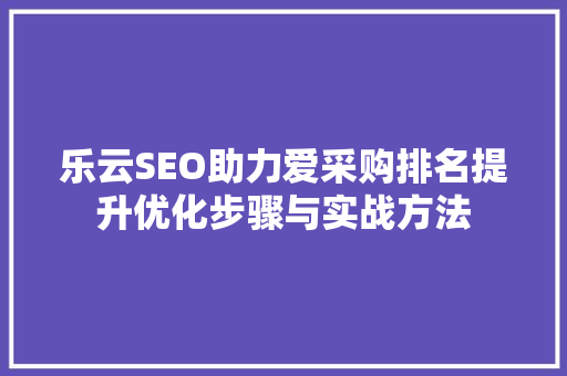 乐云SEO助力爱采购排名提升优化步骤与实战方法  第1张