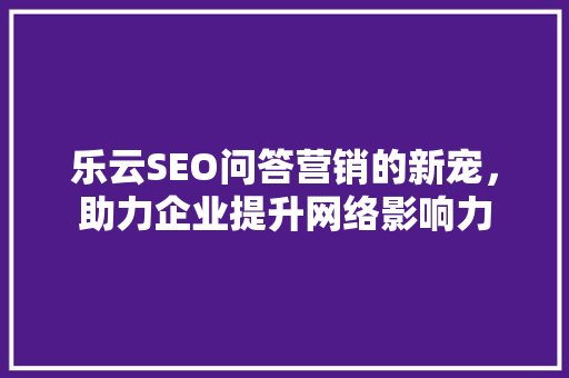 乐云SEO问答营销的新宠，助力企业提升网络影响力