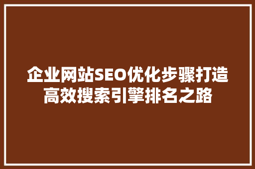 企业网站SEO优化步骤打造高效搜索引擎排名之路