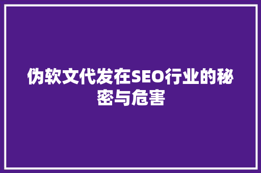 伪软文代发在SEO行业的秘密与危害