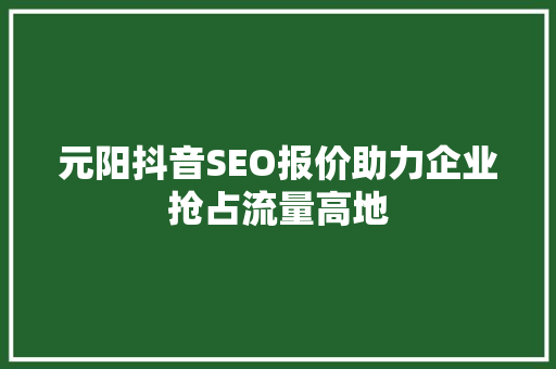 元阳抖音SEO报价助力企业抢占流量高地