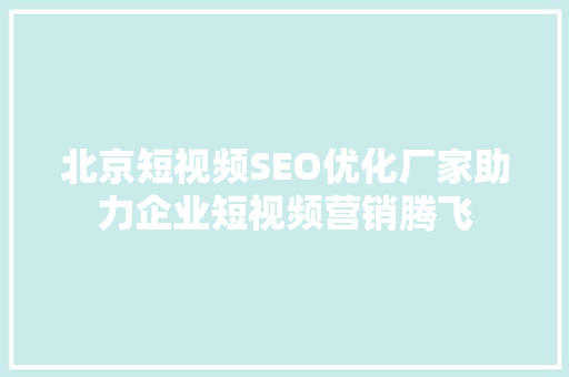 北京短视频SEO优化厂家助力企业短视频营销腾飞