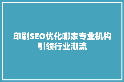 印刷SEO优化哪家专业机构引领行业潮流
