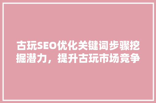 古玩SEO优化关键词步骤挖掘潜力，提升古玩市场竞争力