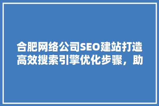 合肥网络公司SEO建站打造高效搜索引擎优化步骤，助力企业腾飞