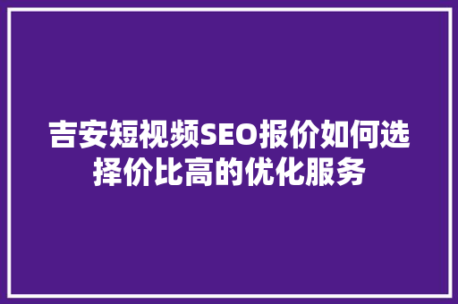 吉安短视频SEO报价如何选择价比高的优化服务