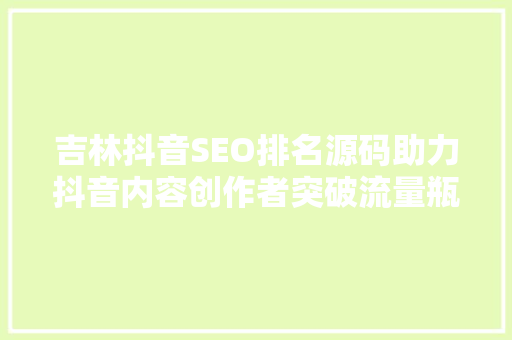 吉林抖音SEO排名源码助力抖音内容创作者突破流量瓶颈