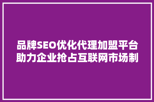品牌SEO优化代理加盟平台助力企业抢占互联网市场制高点