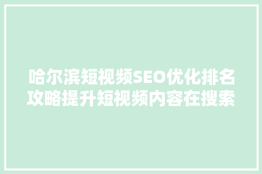 哈尔滨短视频SEO优化排名攻略提升短视频内容在搜索引擎中的曝光率