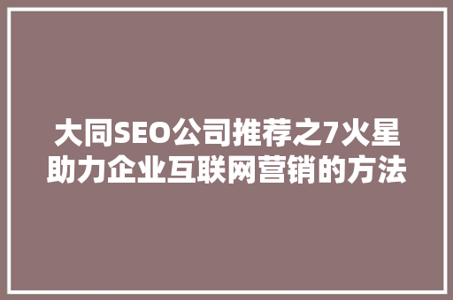 大同SEO公司推荐之7火星助力企业互联网营销的方法