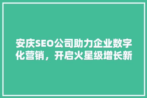 安庆SEO公司助力企业数字化营销，开启火星级增长新篇章