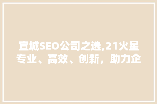宣城SEO公司之选,21火星专业、高效、创新，助力企业网络营销腾飞