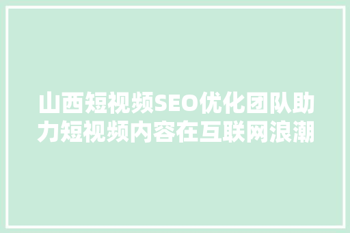 山西短视频SEO优化团队助力短视频内容在互联网浪潮中脱颖而出